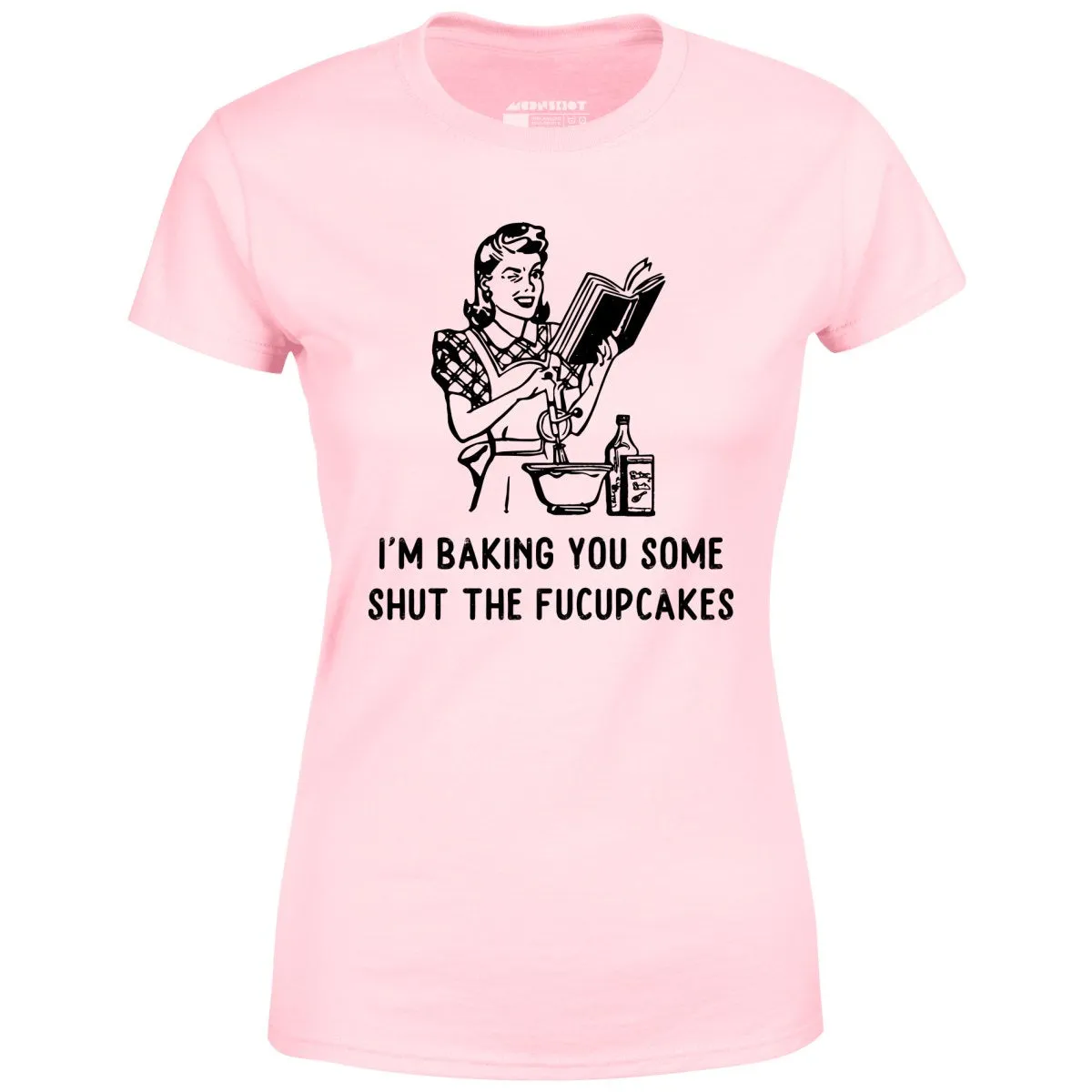 I'm Baking You Some Shut The Fucupcakes - Women's T-Shirt
